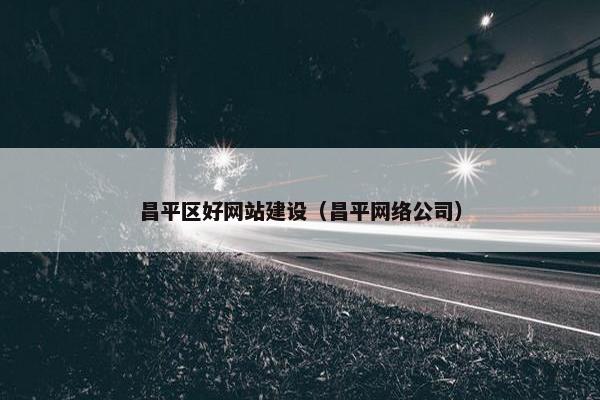 昌平区好网站建设（昌平网络公司）