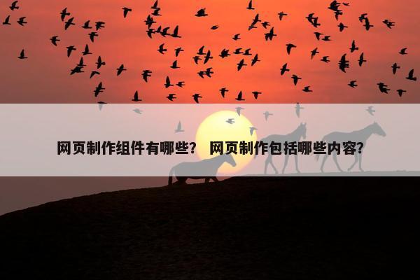 网页制作组件有哪些？ 网页制作包括哪些内容？