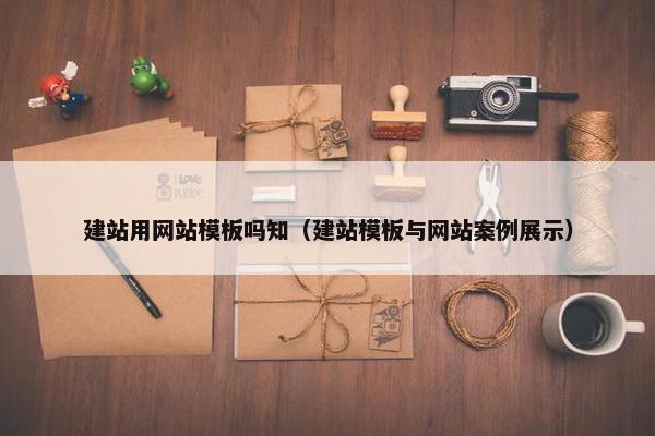 建站用网站模板吗知（建站模板与网站案例展示）