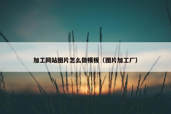 加工网站图片怎么做模板（图片加工厂）