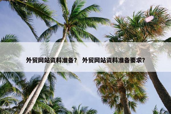外贸网站资料准备？ 外贸网站资料准备要求？
