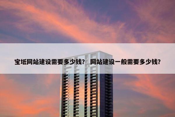 宝坻网站建设需要多少钱？ 网站建设一般需要多少钱？