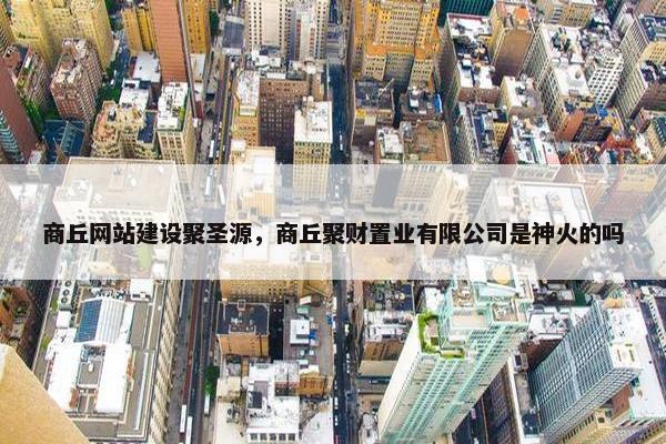 商丘网站建设聚圣源，商丘聚财置业有限公司是神火的吗