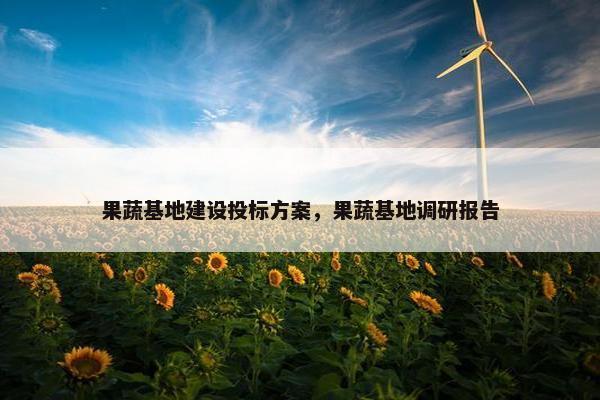 果蔬基地建设投标方案，果蔬基地调研报告