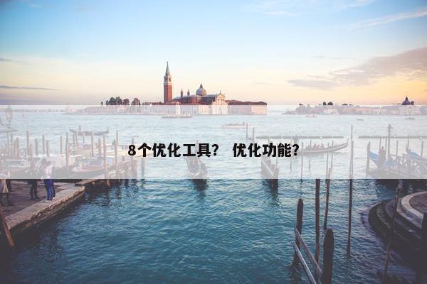 8个优化工具？ 优化功能？