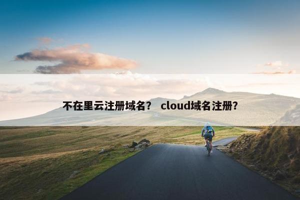 不在里云注册域名？ cloud域名注册？