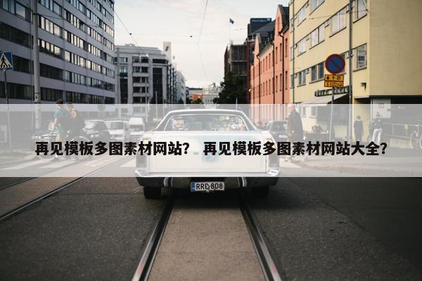 再见模板多图素材网站？ 再见模板多图素材网站大全？