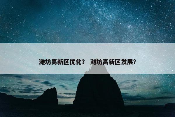 潍坊高新区优化？ 潍坊高新区发展？