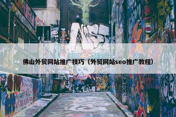 佛山外贸网站推广技巧（外贸网站seo推广教程）
