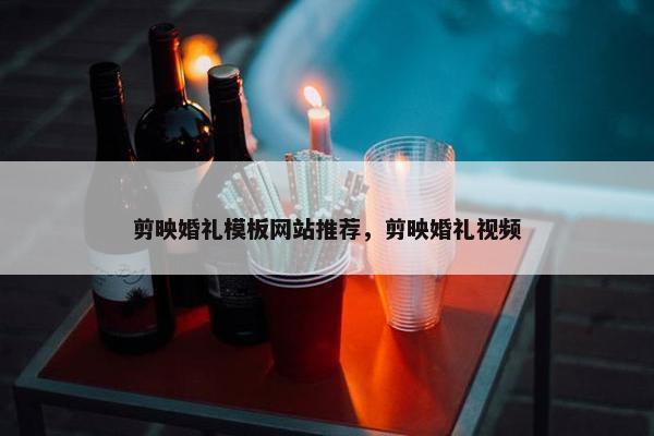 剪映婚礼模板网站推荐，剪映婚礼视频