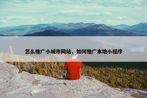 怎么推广小城市网站，如何推广本地小程序