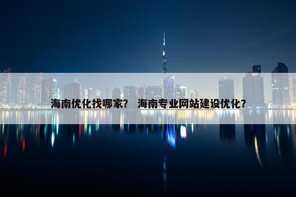 海南优化找哪家？ 海南专业网站建设优化？