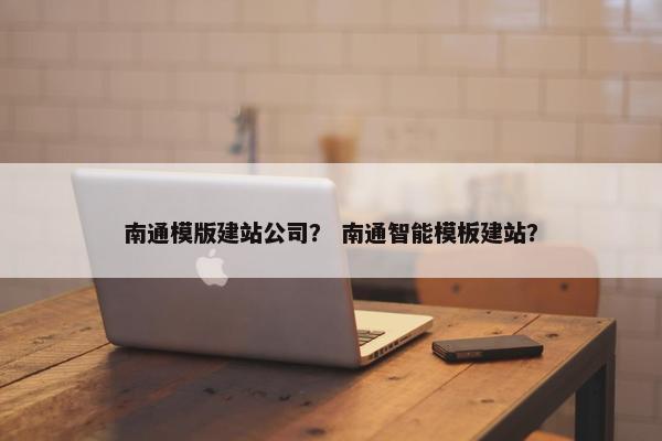 南通模版建站公司？ 南通智能模板建站？