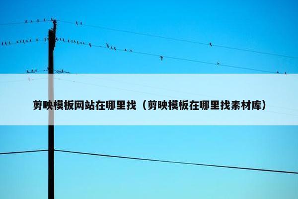 剪映模板网站在哪里找（剪映模板在哪里找素材库）