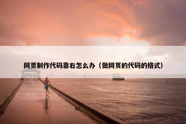 网页制作代码靠右怎么办（做网页的代码的格式）