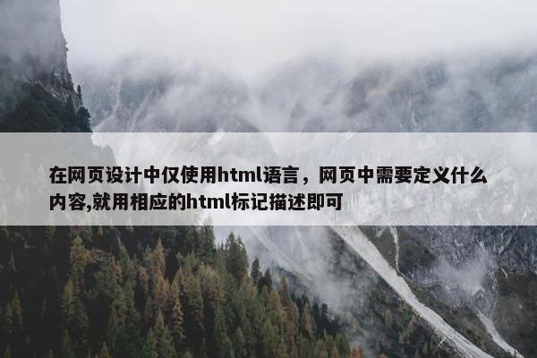 在网页设计中仅使用html语言，网页中需要定义什么内容,就用相应的html标记描述即可