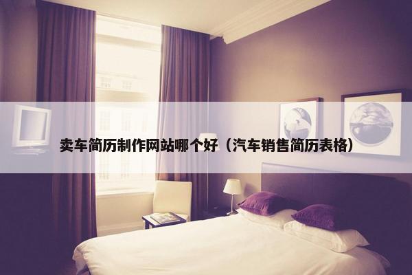 卖车简历制作网站哪个好（汽车销售简历表格）
