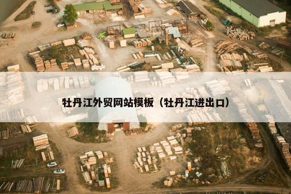 牡丹江外贸网站模板（牡丹江进出口）
