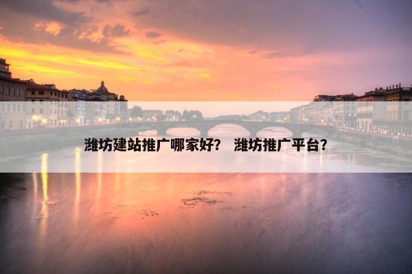 潍坊建站推广哪家好？ 潍坊推广平台？