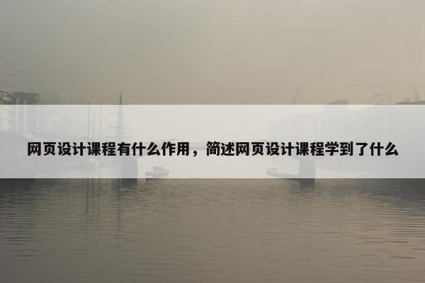 网页设计课程有什么作用，简述网页设计课程学到了什么