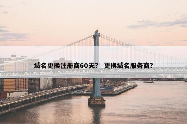 域名更换注册商60天？ 更换域名服务商？