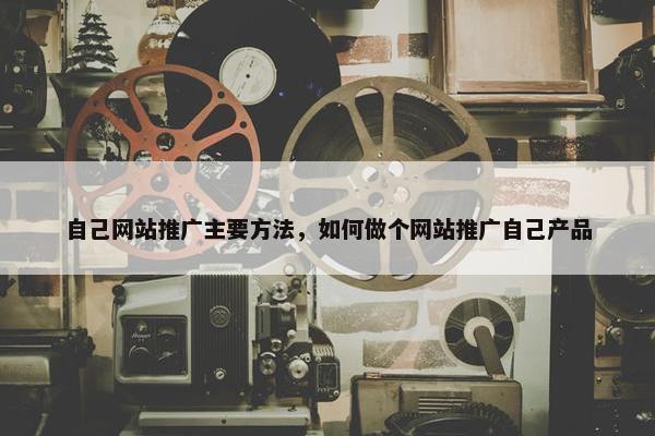 自己网站推广主要方法，如何做个网站推广自己产品