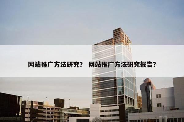 网站推广方法研究？ 网站推广方法研究报告？