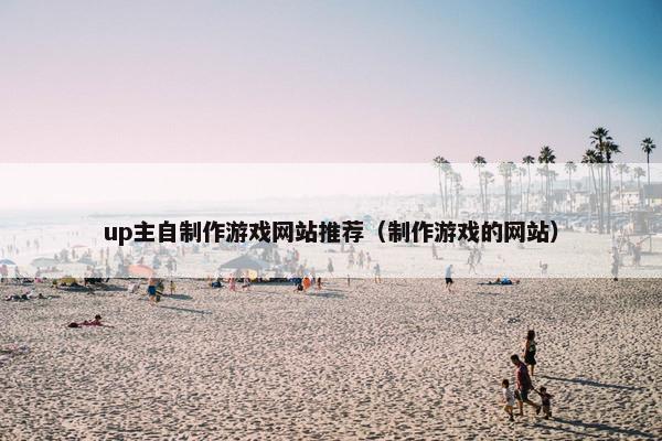 up主自制作游戏网站推荐（制作游戏的网站）