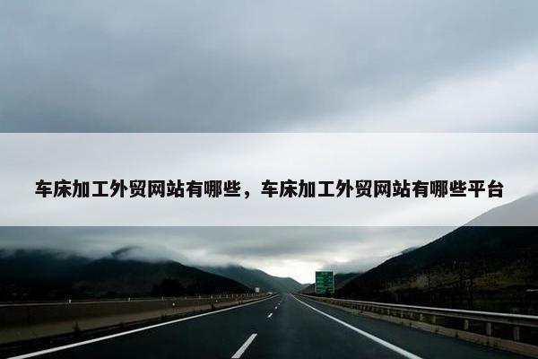 车床加工外贸网站有哪些，车床加工外贸网站有哪些平台