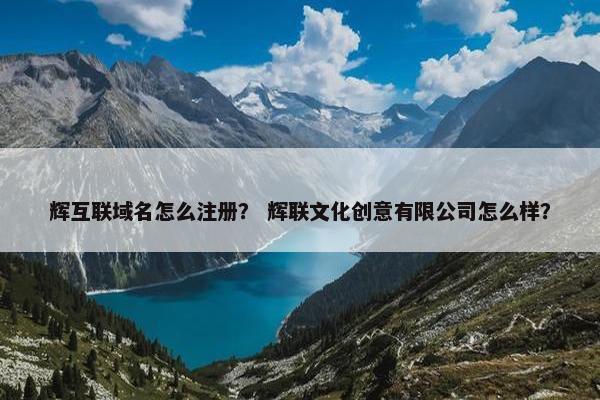 辉互联域名怎么注册？ 辉联文化创意有限公司怎么样？