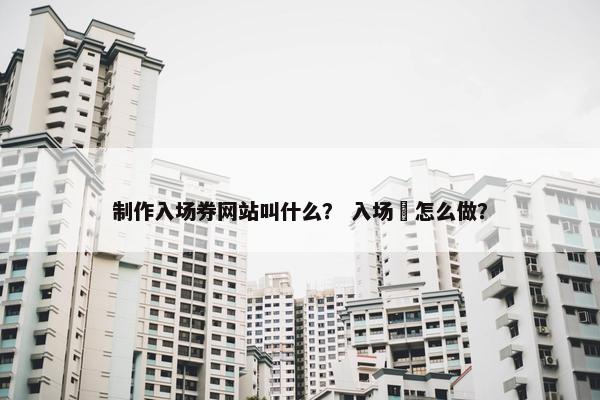 制作入场券网站叫什么？ 入场劵怎么做？