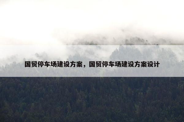 国贸停车场建设方案，国贸停车场建设方案设计