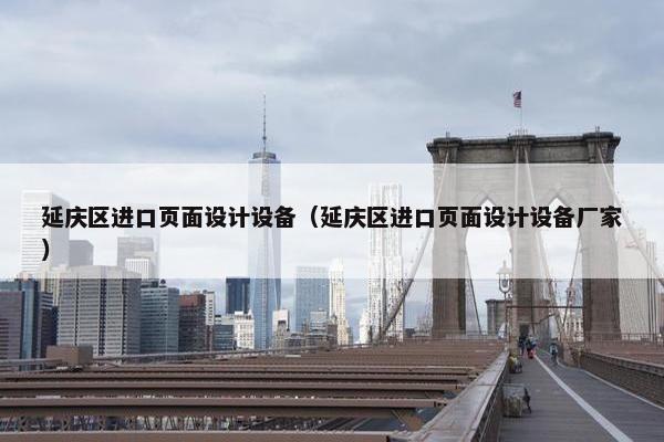 延庆区进口页面设计设备（延庆区进口页面设计设备厂家）
