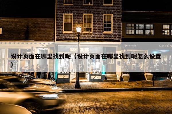 设计页面在哪里找到呢（设计页面在哪里找到呢怎么设置）
