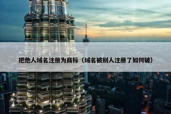 把他人域名注册为商标（域名被别人注册了如何破）