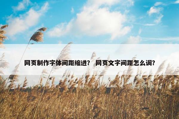 网页制作字体间距缩进？ 网页文字间距怎么调？