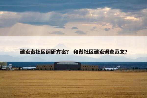 建设谐社区调研方案？ 和谐社区建设调查范文？