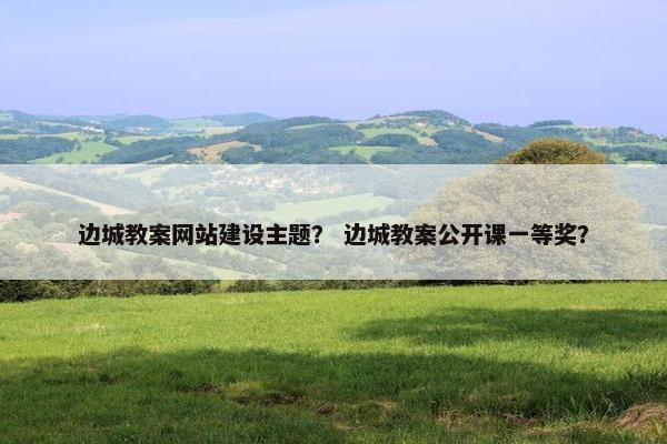 边城教案网站建设主题？ 边城教案公开课一等奖？
