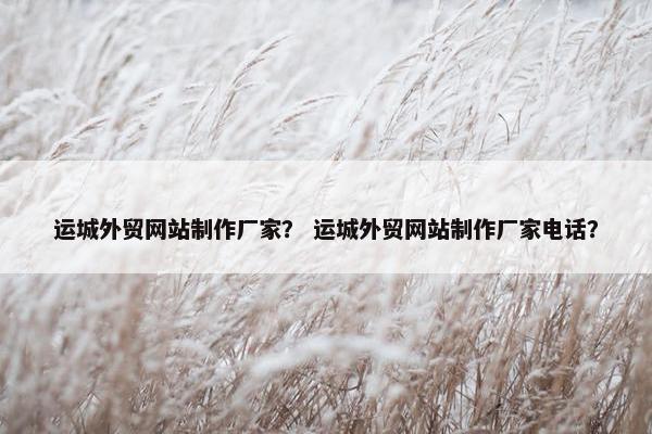 运城外贸网站制作厂家？ 运城外贸网站制作厂家电话？