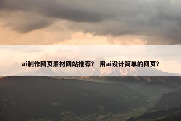 ai制作网页素材网站推荐？ 用ai设计简单的网页？