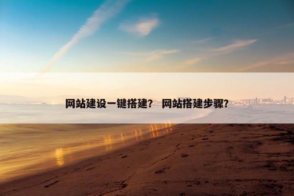网站建设一键搭建？ 网站搭建步骤？