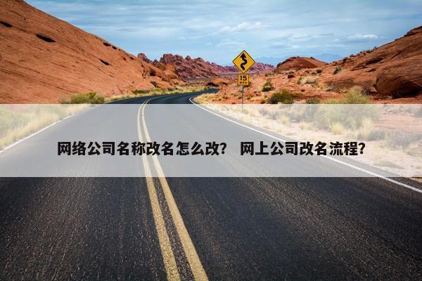 网络公司名称改名怎么改？ 网上公司改名流程？