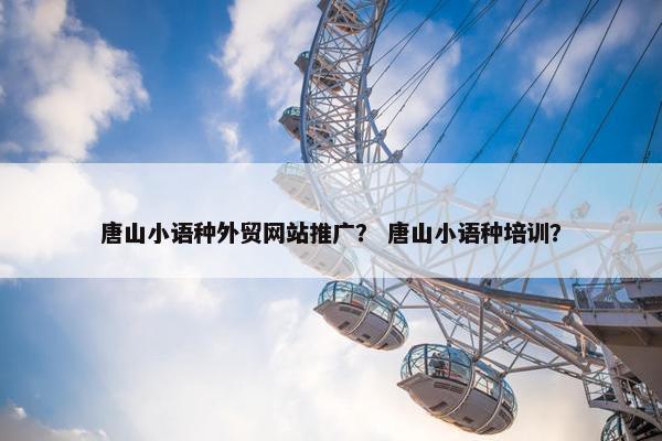 唐山小语种外贸网站推广？ 唐山小语种培训？