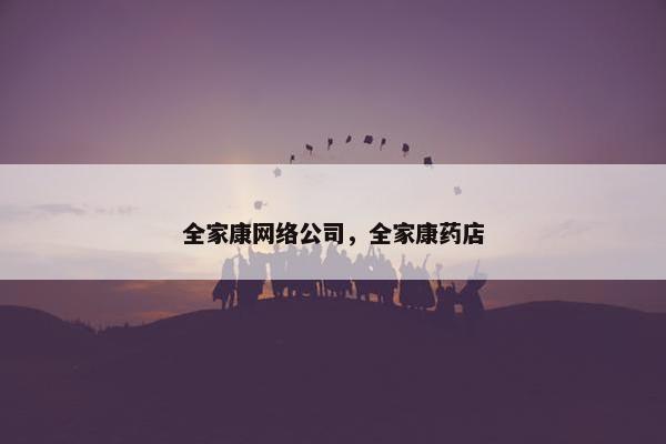 全家康网络公司，全家康药店