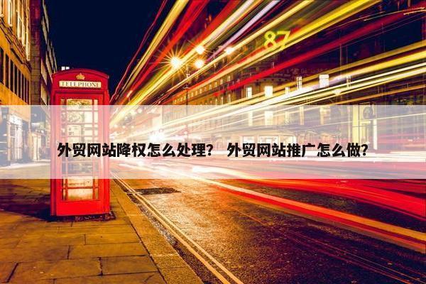 外贸网站降权怎么处理？ 外贸网站推广怎么做？