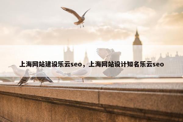 上海网站建设乐云seo，上海网站设计知名乐云seo