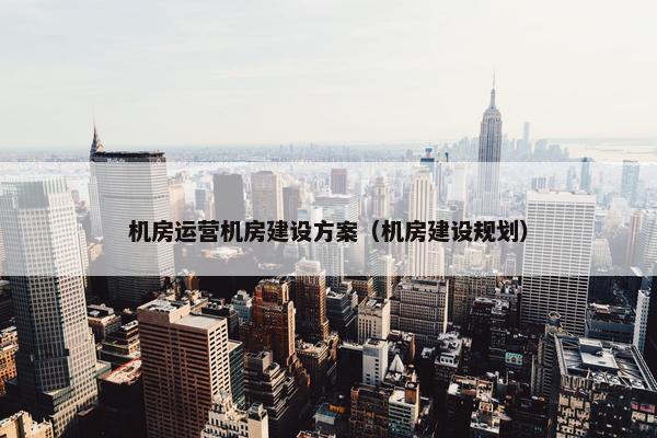 机房运营机房建设方案（机房建设规划）