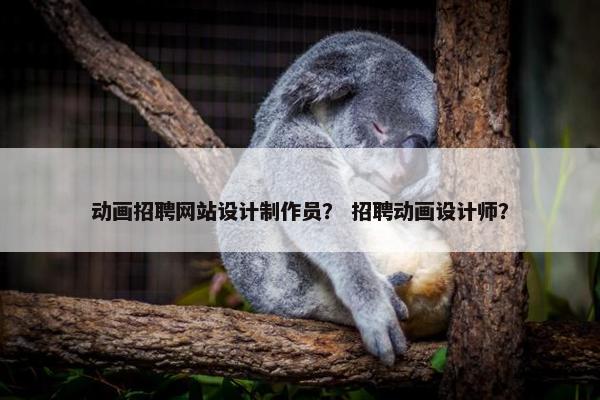 动画招聘网站设计制作员？ 招聘动画设计师？