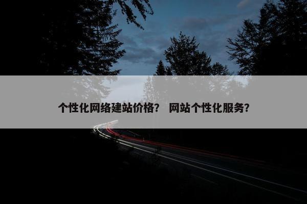 个性化网络建站价格？ 网站个性化服务？