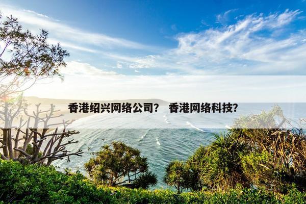 香港绍兴网络公司？ 香港网络科技？